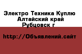 Электро-Техника Куплю. Алтайский край,Рубцовск г.